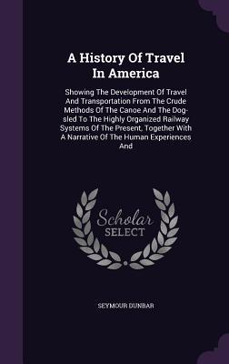 A History Of Travel In America: Showing The Development Of Travel And Transportation From The Crude Methods Of The Canoe And The Dog-sled To The ... With A Narrative Of The Human Experiences And