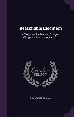 Reasonable Elocution: A Text-book For Schools, Colleges, Clergymen, Lawyers, Actors, Etc
