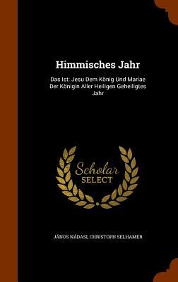 Himmisches Jahr: Das Ist: Jesu Dem König Und Mariae Der Königin Aller Heiligen Geheiligtes Jahr