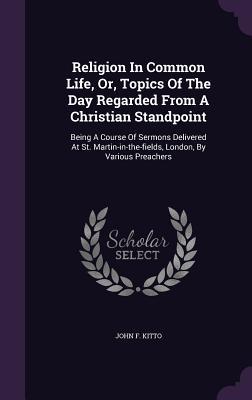 Religion In Common Life, Or, Topics Of The Day Regarded From A Christian Standpoint: Being A Course Of Sermons Delivered At St. Martin-in-the-fields, London, By Various Preachers