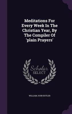 Meditations For Every Week In The Christian Year, By The Compiler Of 'plain Prayers'