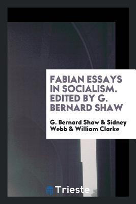 Fabian essays in socialism. By G. Bernard Shaw [and others] ... Edited by G. Bernard Shaw
