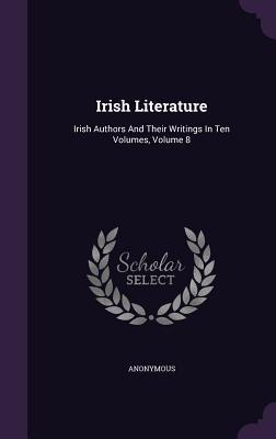 Irish Literature: Irish Authors And Their Writings In Ten Volumes, Volume 8