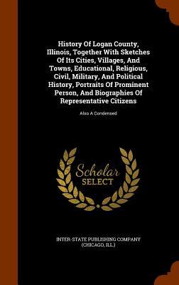 History Of Logan County, Illinois, Together With Sketches Of Its Cities, Villages, And Towns, Educational, Religious, Civil, Military, And Political ... Of Representative Citizens: Also A Condensed