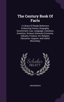 The Century Book Of Facts: A Library Of Ready Reference Embracing History, Biography, Government, Law, Language, Literature, Invention, Science, ... Education, Hygiene, And Useful Miscellany