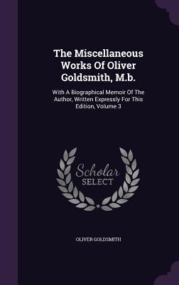 The Miscellaneous Works Of Oliver Goldsmith, M.b.: With A Biographical Memoir Of The Author, Written Expressly For This Edition, Volume 3