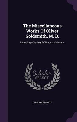 The Miscellaneous Works Of Oliver Goldsmith, M. B.: Including A Variety Of Pieces, Volume 4