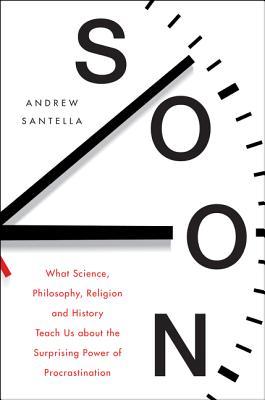 Soon: An Overdue History of Procrastination, from Leonardo and Darwin to You and Me [Mar 13, 2018] Santella, Andrew