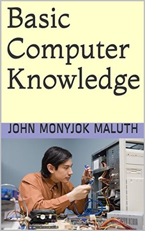Basic Computer Knowledge by John Monyjok Maluth