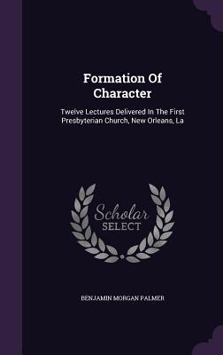 Formation of Character: Twelve Lectures Delivered in the First Presbyterian Church, New Orleans, La