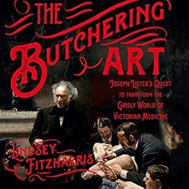The Butchering Art: Joseph Lister's Quest to Transform the Grisly World of Victorian Medicine