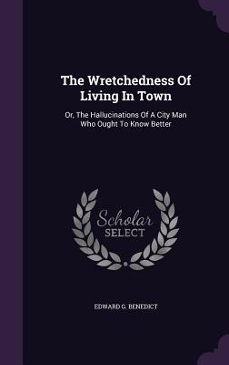 The Wretchedness Of Living In Town: Or, The Hallucinations Of A City Man Who Ought To Know Better (Hardcover)
