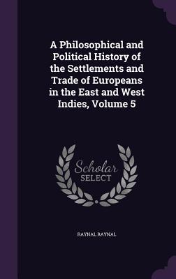 A Philosophical and Political History of the Settlements and Trade of Europeans in the East and West Indies, Volume 5