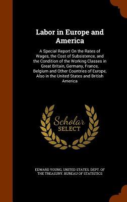 Labor in Europe and America: A Special Report On the Rates of Wages, the Cost of Subsistence, and the Condition of the Working Classes in Great ... Also in the United States and British America
