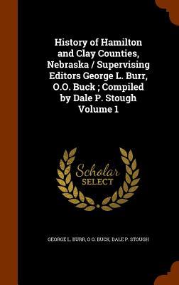 History of Hamilton and Clay Counties, Nebraska / Supervising Editors George L. Burr, O.O. Buck ; Compiled by Dale P. Stough Volume 1
