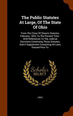 The Public Statutes At Large, Of The State Of Ohio: From The Close Of Chase's Statutes, February, 1833, To The Present Time : With References To The ... Containing All Laws Passed Prior To