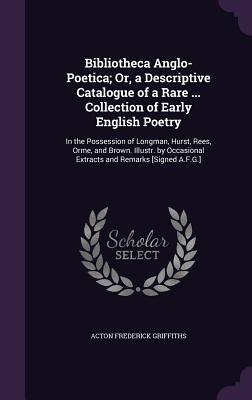 Bibliotheca Anglo-Poetica; Or, a Descriptive Catalogue of a Rare ... Collection of Early English Poetry: In the Possession of Longman, Hurst, Rees, ... Extracts and Remarks [Signed A.F.G.]