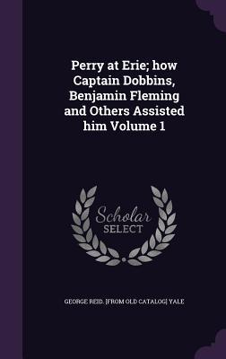 Perry at Erie; how Captain Dobbins, Benjamin Fleming and Others Assisted him Volume 1