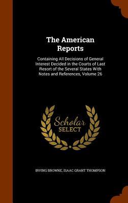 The American Reports: Containing All Decisions of General Interest Decided in the Courts of Last Resort of the Several States With Notes and References, Volume 26