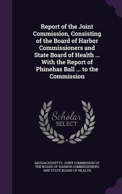 Report of the Joint Commission, Consisting of the Board of Harbor Commissioners and State Board of Health ... With the Report of Phinehas Ball ... to the Commission