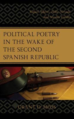 Political Poetry in the Wake of the Second Spanish Republic: Rafael Alberti, Pablo Neruda, and Nicolás Guillén (Hardcover)