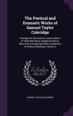 The Poetical and Dramatic Works of Samuel Taylor Coleridge: Founded On the Author's Latest Edition of 1834 With Many Additional Pieces Now First ... a Collection of Various Readings, Volume 2