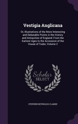 Vestigia Anglicana: Or, Illustrations of the More Interesting and Debatable Points in the History and Antiquities of England: From the Earliest Ages to the Accession of the House of Tudor, Volume 2
