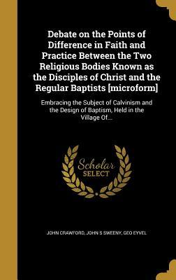 Debate on the Points of Difference in Faith and Practice Between the Two Religious Bodies Known as the Disciples of Christ and the Regular Baptists ... Design of Baptism, Held in the Village Of...
