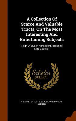A Collection Of Scarce And Valuable Tracts, On The Most Interesting And Entertaining Subjects: Reign Of Queen Anne (cont.) Reign Of King George I