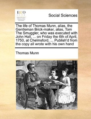The Life of Thomas Munn, Alias, the Gentleman Brick-Maker, Alias, Tom the Smuggler, Who Was Executed with John Hall, ... on Friday the 6th of April, ... from the Copy All Wrote with His Own Hand (Paperback)
