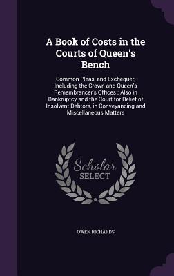 A Book of Costs in the Courts of Queen's Bench: Common Pleas, and Exchequer, Including the Crown and Queen's Remembrancer's Offices ; Also in ... in Conveyancing and Miscellaneous Matters