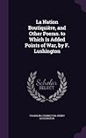 La Nation Boutiquière, and Other Poems. to Which Is Added Points of War, by F. Lushington La Nation Boutiquière, and Other Poems. to Which Is Added Points of War, by F. Lushington