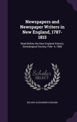 Newspapers and Newspaper Writers in New England, 1787-1815: Read Before the New England Historic, Genealogical Society, Febr. 4, 1880