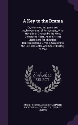 A Key to the Drama: Or, Memoirs, Intrigues, and Atchievements, of Personages, Who Have Been Chosen by the Most Celebrated Poets, As the Fittest ... Life, Character, and Secret History of Mac