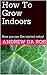 How To Grow Indoors: You Can Get Started Today! (Home and Garden Book 1)