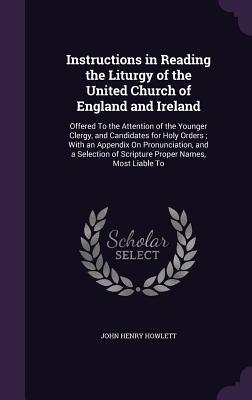 Instructions in Reading the Liturgy of the United Church of England and Ireland: Offered To the Attention of the Younger Clergy, and Candidates for ... of Scripture Proper Names, Most Liable To