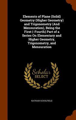 Elements of Plane (Solid) Geometry (Higher Geometry) and Trigonometry (And Mensuration), Being the First (-Fourth) Part of a Series On Elementary and Higher Geometry, Trigonometry, and Mensuration