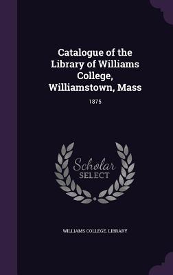 Catalogue of the Library of Williams College, Williamstown, Mass: 1875