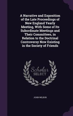 A Narrative and Exposition of the Late Proceedings of New England Yearly Meeting, With Some of Its Subordinate Meetings and Their Committees, in ... Now Existing in the Society of Friends