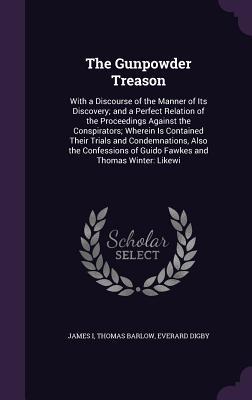 The Gunpowder Treason: With a Discourse of the Manner of Its Discovery; and a Perfect Relation of the Proceedings Against the Conspirators; Wherein Is ... of Guido Fawkes and Thomas Winter: Likewi