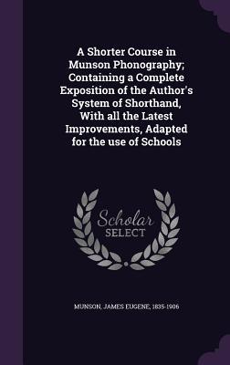 A Shorter Course in Munson Phonography; Containing a Complete Exposition of the Author's System of Shorthand, With all the Latest Improvements, Adapted for the use of Schools