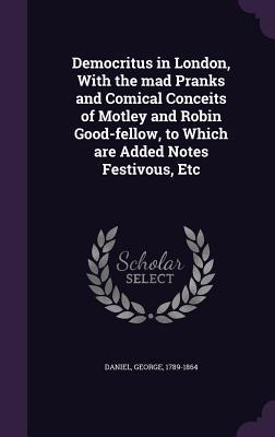 Democritus in London, With the mad Pranks and Comical Conceits of Motley and Robin Good-fellow, to Which are Added Notes Festivous, Etc