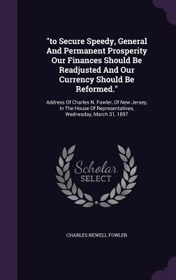 "to Secure Speedy, General And Permanent Prosperity Our Finances Should Be Readjusted And Our Currency Should Be Reformed.": Address Of Charles N. ... Of Representatives, Wednesday, March 31, 1897
