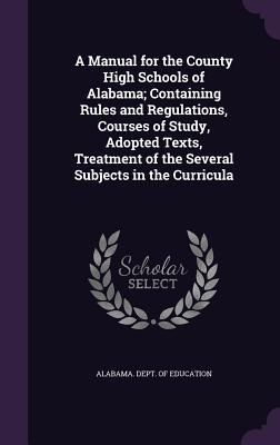 A Manual for the County High Schools of Alabama; Containing Rules and Regulations, Courses of Study, Adopted Texts, Treatment of the Several Subjects in the Curricula