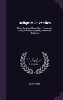 Reliquiae Juveniles: Miscellaneous Thoughts in Prose and Verse, on Natural, Moral, and Divine Subjects