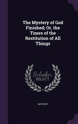 The Mystery of God Finished; Or, the Times of the Restitution of All Things