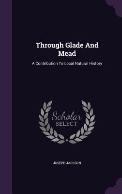Through Glade And Mead: A Contribution To Local Natural History