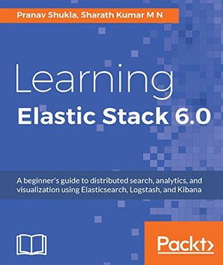 Learning Elastic Stack 6.0: A beginner's guide to distributed search, analytics, and visualization using Elasticsearch, Logstash and Kibana (Kindle Edition)