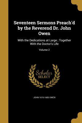 Seventeen Sermons Preach'd by the Reverend Dr. John Owen: With the Dedications at Large; Together with the Doctor's Life; Volume 2