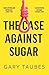 Case Against Sugar by Gary Taubes